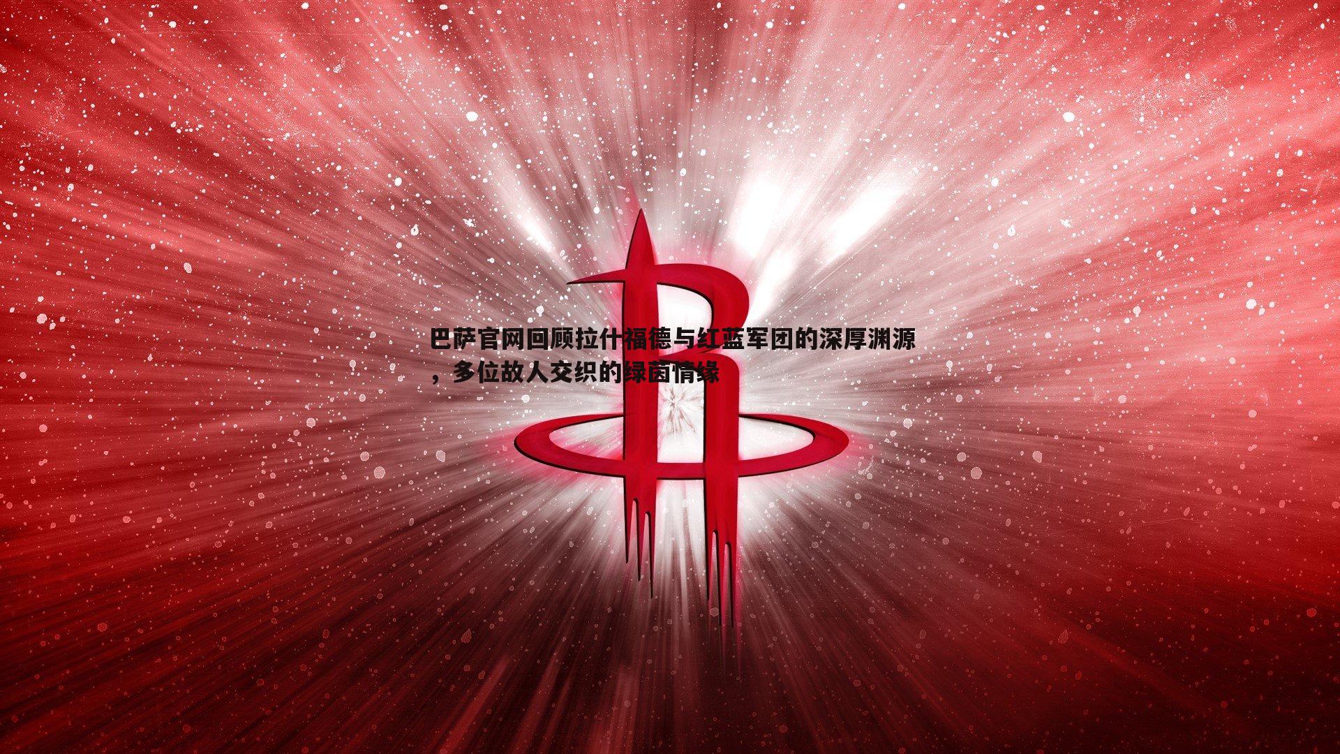 澳客官方网站-巴萨官网回顾拉什福德与红蓝军团的深厚渊源，多位故人交织的绿茵情缘