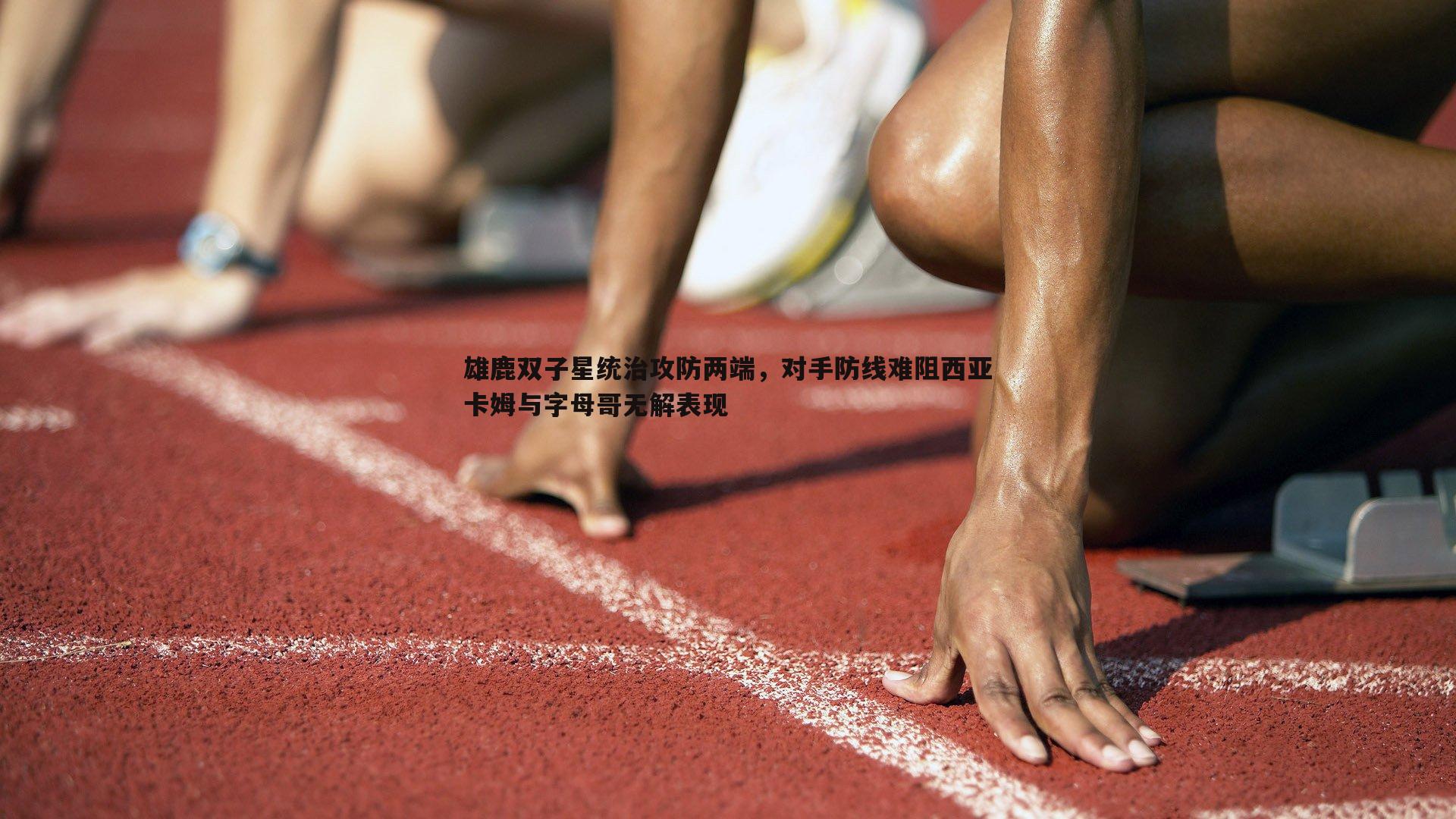 雄鹿双子星统治攻防两端，对手防线难阻西亚卡姆与字母哥无解表现