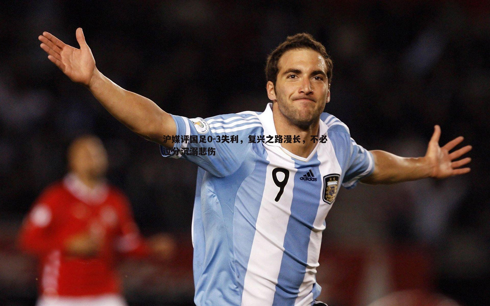 沪媒评国足0-3失利，复兴之路漫长，不必过分沉溺悲伤