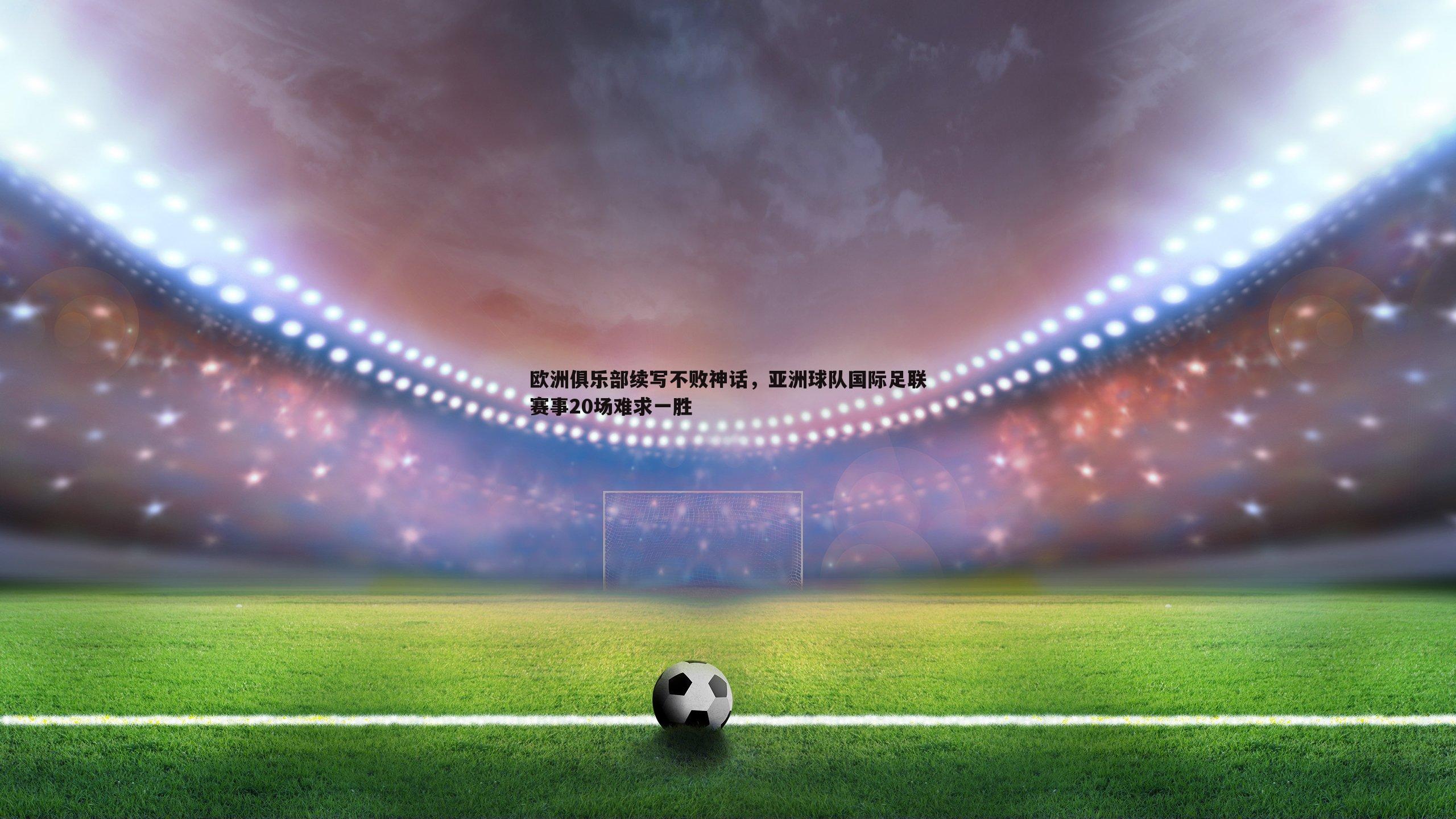 欧洲俱乐部续写不败神话，亚洲球队国际足联赛事20场难求一胜