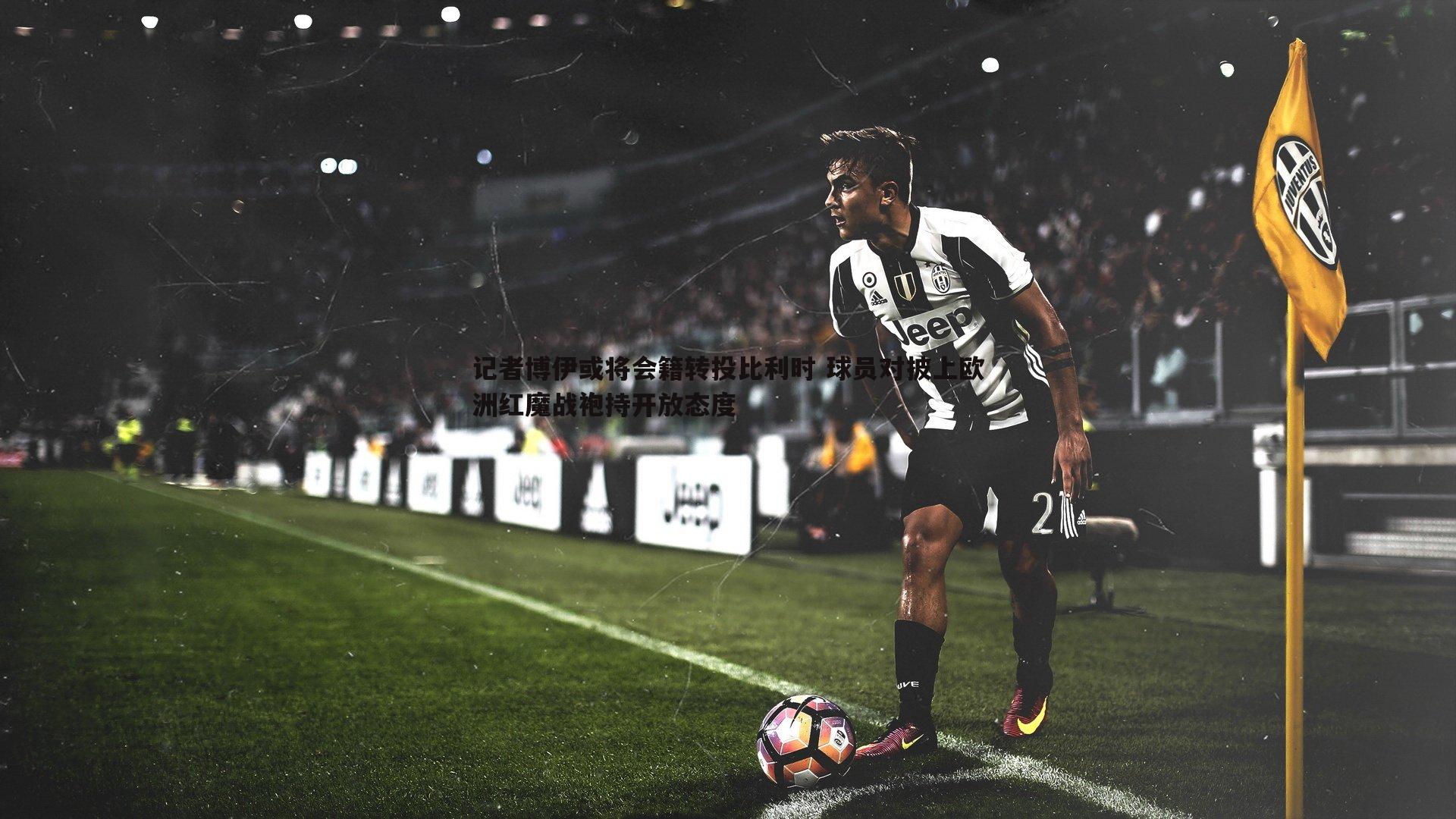 澳客官方网站-记者博伊或将会籍转投比利时 球员对披上欧洲红魔战袍持开放态度