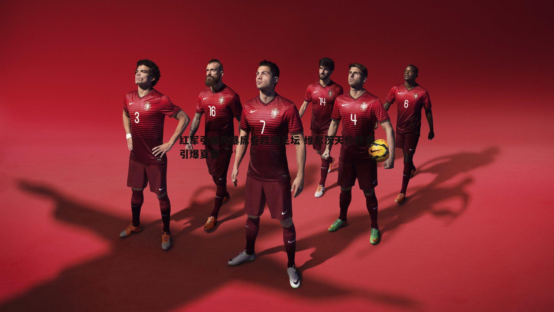 红军引援风暴席卷欧洲足坛 维尔茨天价转会引爆夏窗