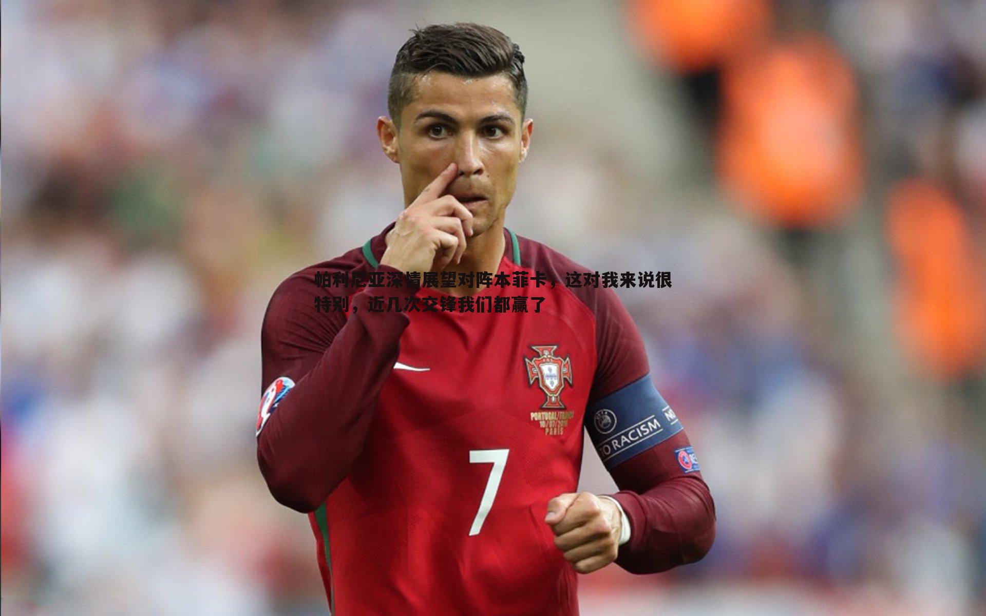 帕利尼亚深情展望对阵本菲卡，这对我来说很特别，近几次交锋我们都赢了