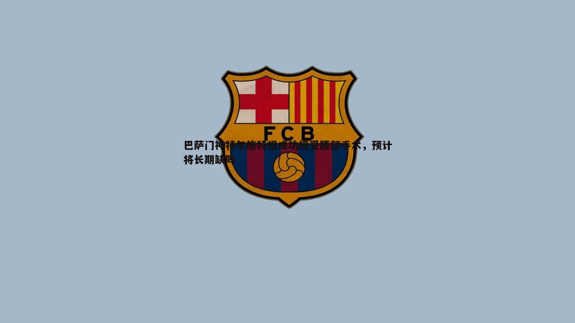 巴萨门神特尔施特根成功接受腰部手术，预计将长期缺阵