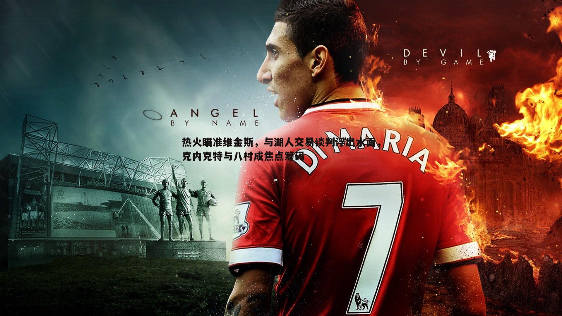 热火瞄准维金斯,与湖人交易谈判浮出水面,克内克特与八村成焦点筹码